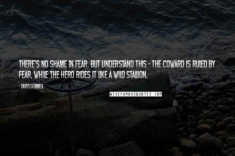 David Gemmell Quotes: There's no shame in fear. But understand this - the coward is ruled by fear, while the hero rides it like a wild stallion.