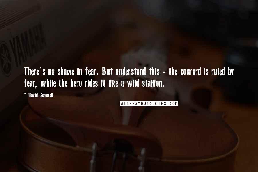 David Gemmell Quotes: There's no shame in fear. But understand this - the coward is ruled by fear, while the hero rides it like a wild stallion.