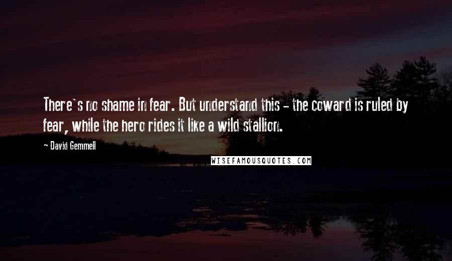 David Gemmell Quotes: There's no shame in fear. But understand this - the coward is ruled by fear, while the hero rides it like a wild stallion.