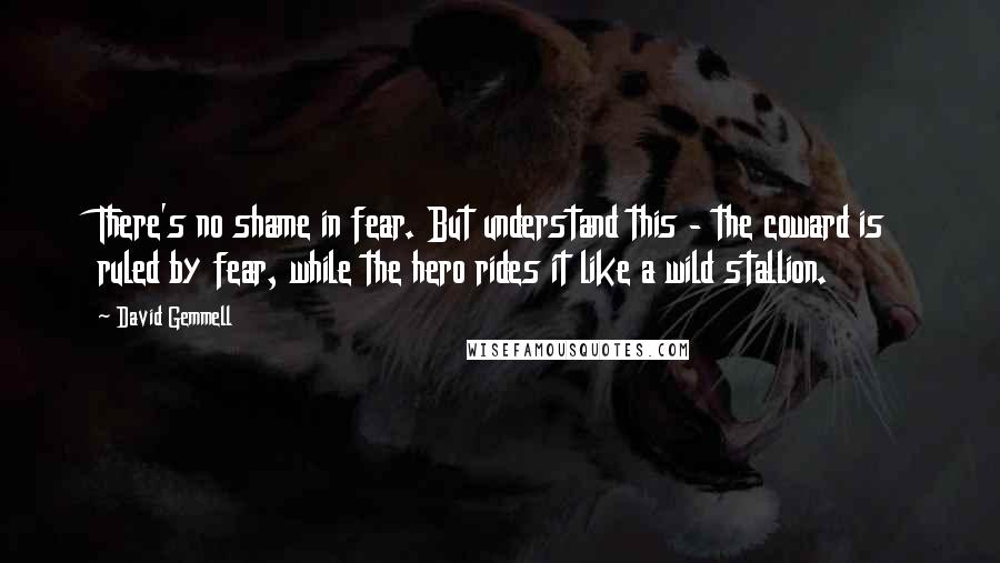 David Gemmell Quotes: There's no shame in fear. But understand this - the coward is ruled by fear, while the hero rides it like a wild stallion.