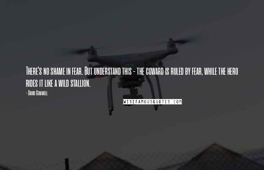 David Gemmell Quotes: There's no shame in fear. But understand this - the coward is ruled by fear, while the hero rides it like a wild stallion.