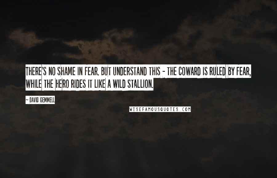 David Gemmell Quotes: There's no shame in fear. But understand this - the coward is ruled by fear, while the hero rides it like a wild stallion.