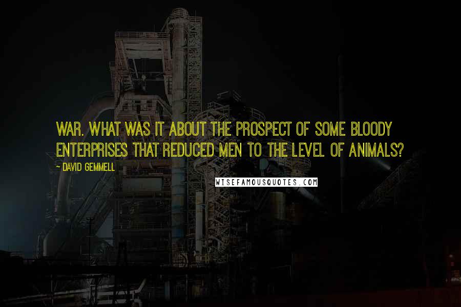 David Gemmell Quotes: War. What was it about the prospect of some bloody enterprises that reduced men to the level of animals?