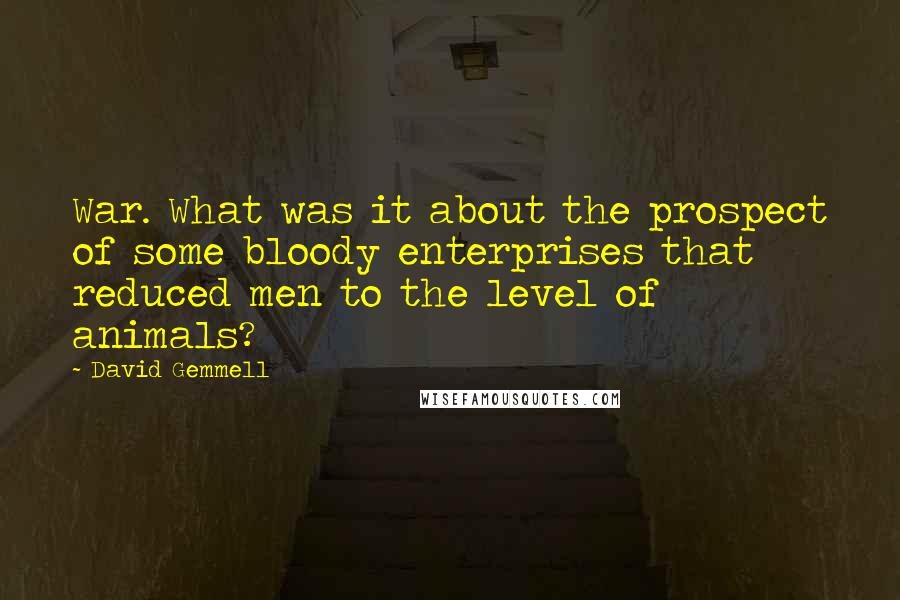 David Gemmell Quotes: War. What was it about the prospect of some bloody enterprises that reduced men to the level of animals?