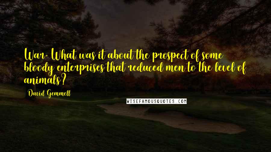 David Gemmell Quotes: War. What was it about the prospect of some bloody enterprises that reduced men to the level of animals?
