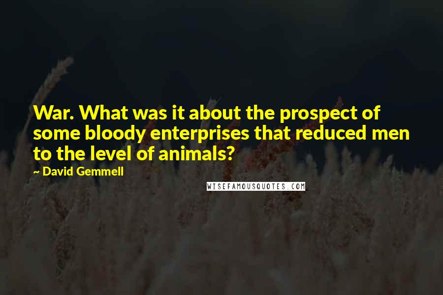 David Gemmell Quotes: War. What was it about the prospect of some bloody enterprises that reduced men to the level of animals?