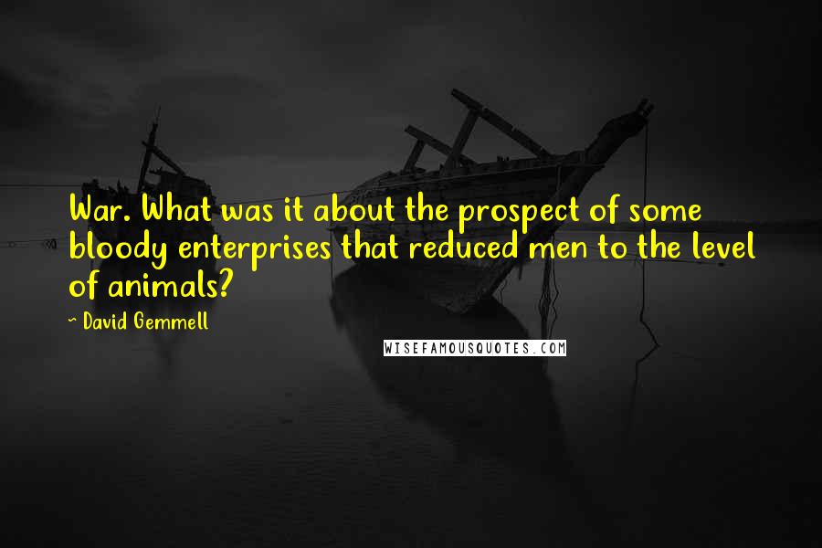 David Gemmell Quotes: War. What was it about the prospect of some bloody enterprises that reduced men to the level of animals?