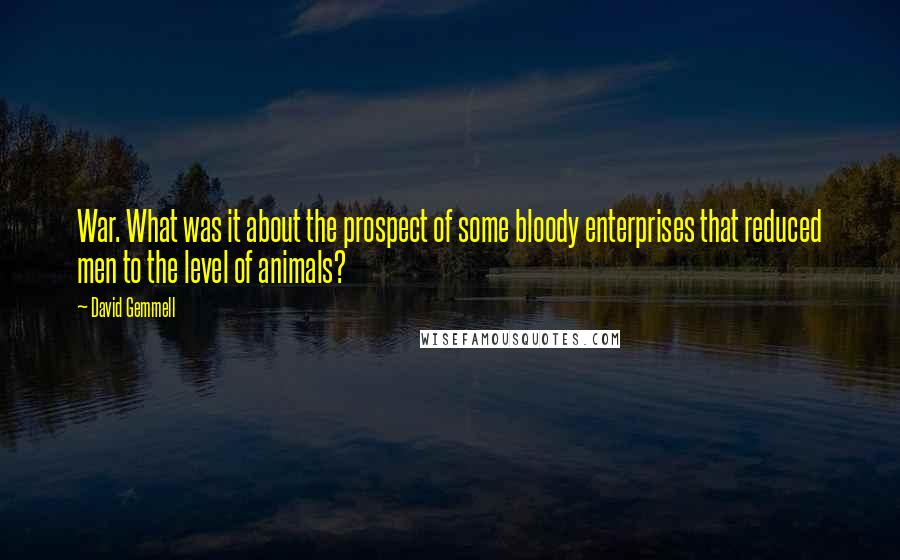 David Gemmell Quotes: War. What was it about the prospect of some bloody enterprises that reduced men to the level of animals?
