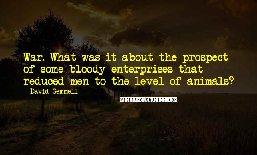 David Gemmell Quotes: War. What was it about the prospect of some bloody enterprises that reduced men to the level of animals?