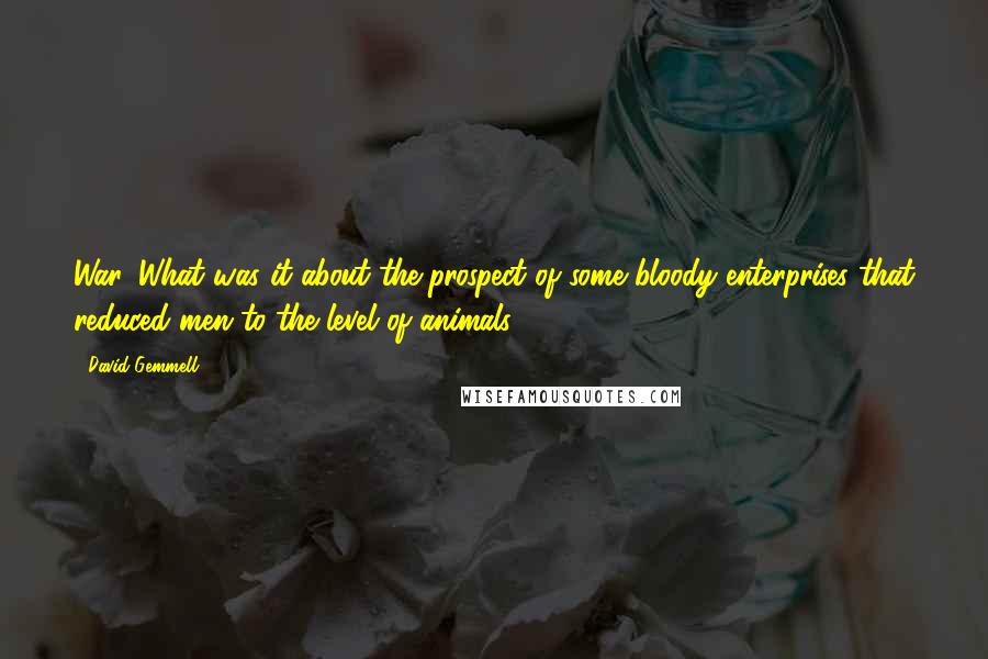 David Gemmell Quotes: War. What was it about the prospect of some bloody enterprises that reduced men to the level of animals?