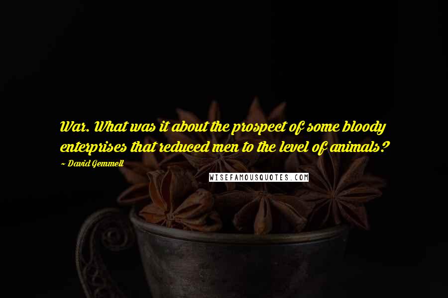 David Gemmell Quotes: War. What was it about the prospect of some bloody enterprises that reduced men to the level of animals?