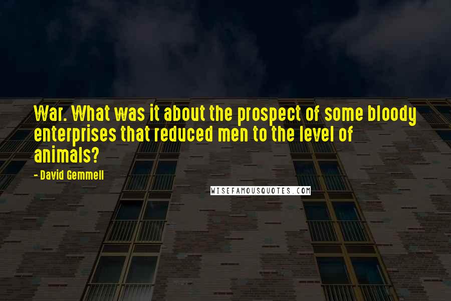 David Gemmell Quotes: War. What was it about the prospect of some bloody enterprises that reduced men to the level of animals?