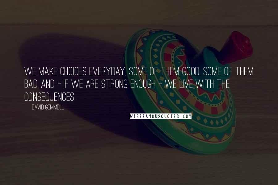 David Gemmell Quotes: We make choices everyday, some of them good, some of them bad. And - if we are strong enough - we live with the consequences.