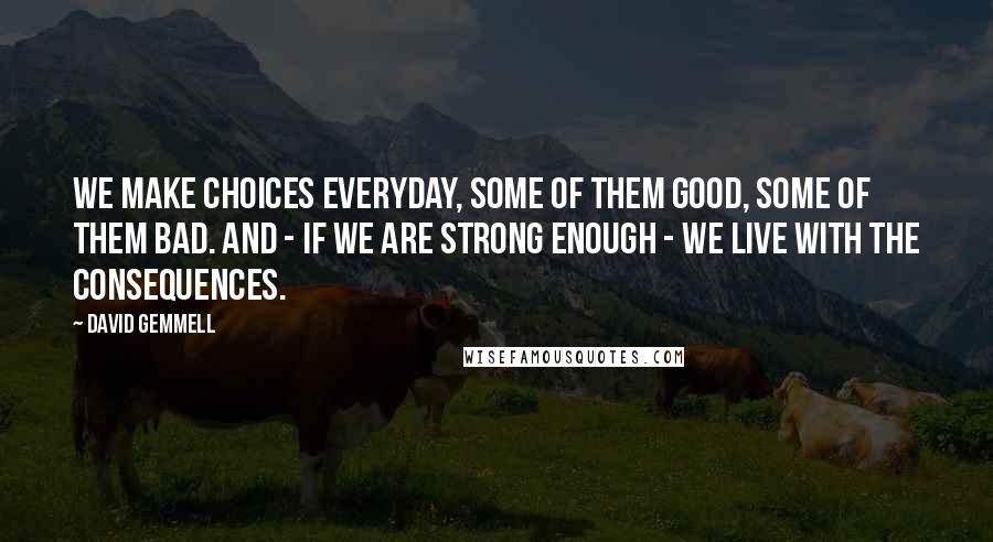 David Gemmell Quotes: We make choices everyday, some of them good, some of them bad. And - if we are strong enough - we live with the consequences.