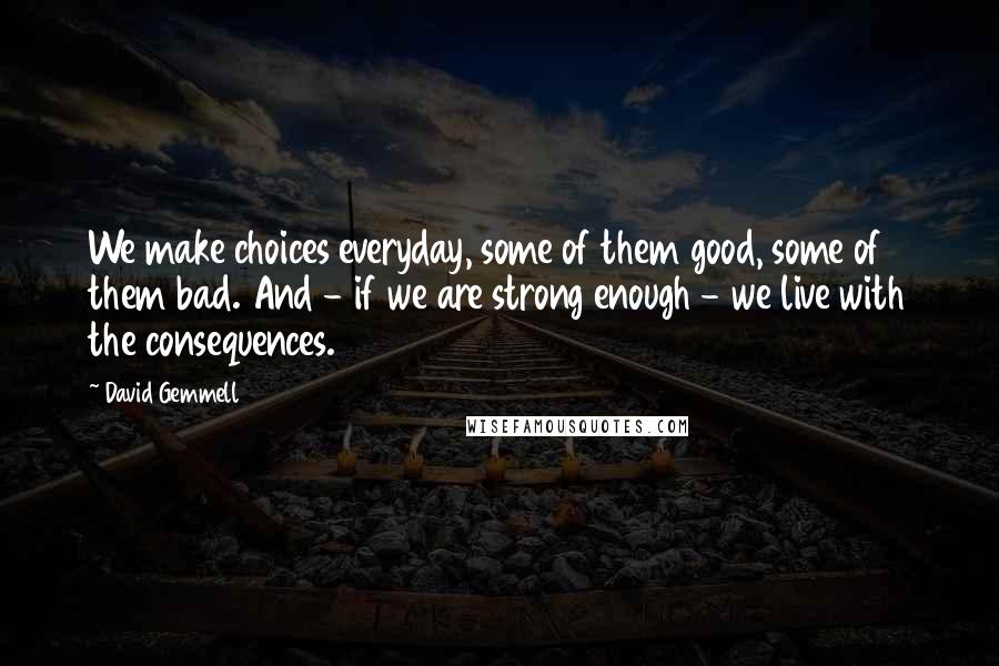 David Gemmell Quotes: We make choices everyday, some of them good, some of them bad. And - if we are strong enough - we live with the consequences.