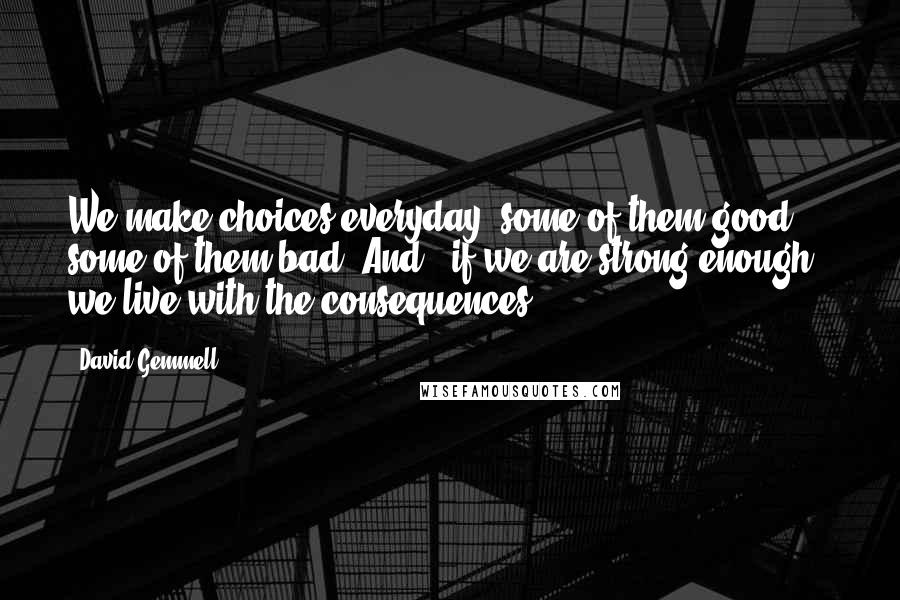 David Gemmell Quotes: We make choices everyday, some of them good, some of them bad. And - if we are strong enough - we live with the consequences.