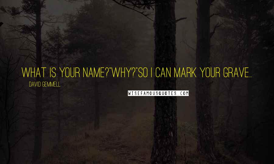 David Gemmell Quotes: What is your name?"Why?"So I can mark your grave...