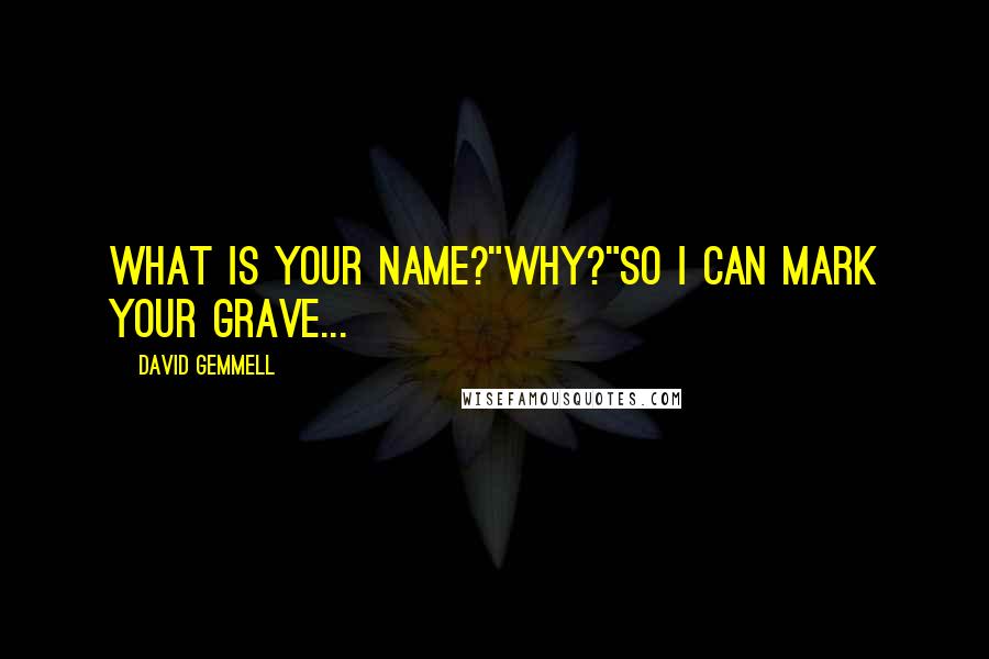 David Gemmell Quotes: What is your name?"Why?"So I can mark your grave...