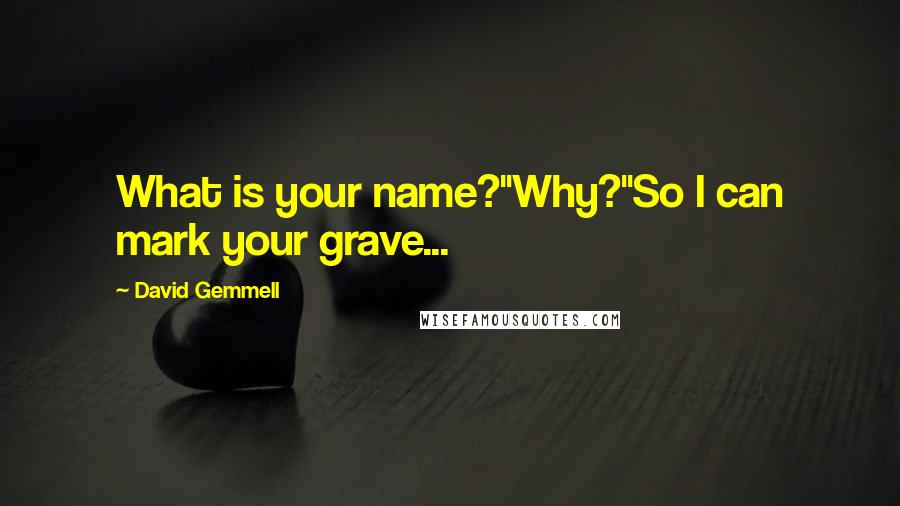 David Gemmell Quotes: What is your name?"Why?"So I can mark your grave...