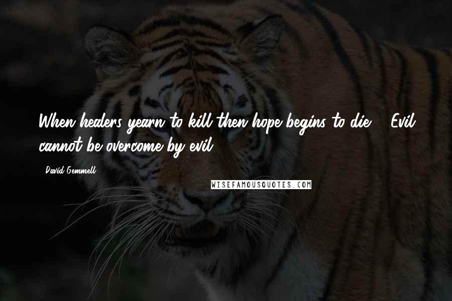 David Gemmell Quotes: When healers yearn to kill then hope begins to die ... Evil cannot be overcome by evil.