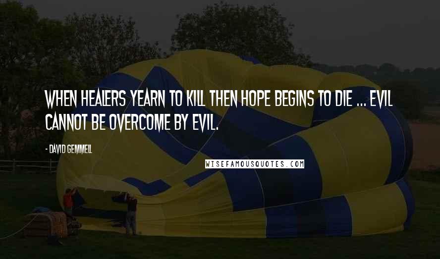 David Gemmell Quotes: When healers yearn to kill then hope begins to die ... Evil cannot be overcome by evil.
