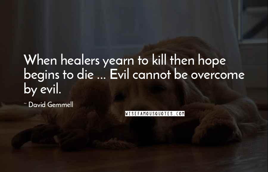 David Gemmell Quotes: When healers yearn to kill then hope begins to die ... Evil cannot be overcome by evil.