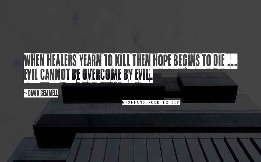 David Gemmell Quotes: When healers yearn to kill then hope begins to die ... Evil cannot be overcome by evil.