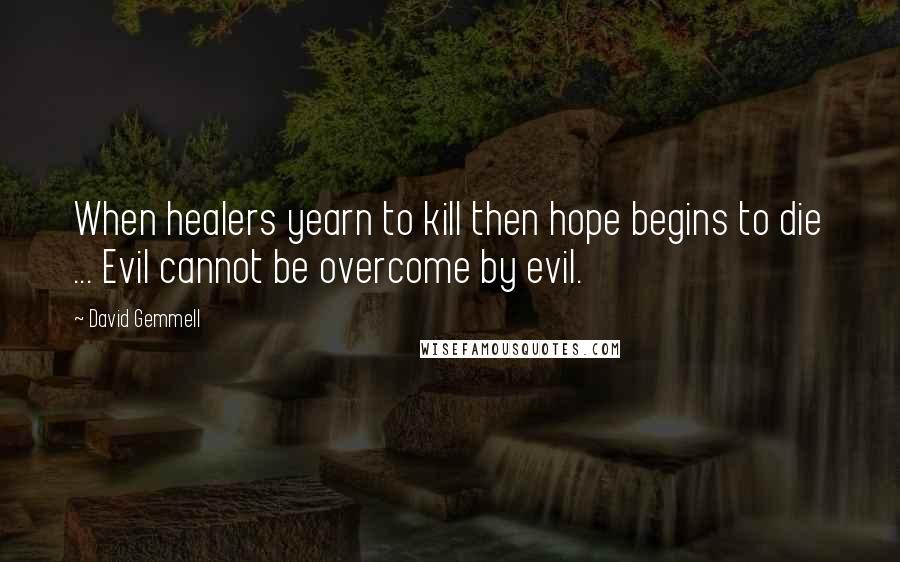 David Gemmell Quotes: When healers yearn to kill then hope begins to die ... Evil cannot be overcome by evil.