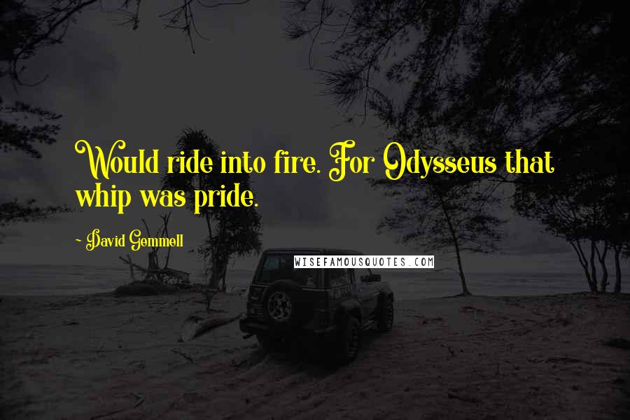 David Gemmell Quotes: Would ride into fire. For Odysseus that whip was pride.