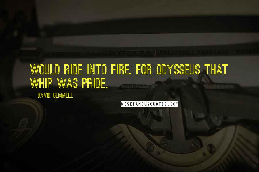 David Gemmell Quotes: Would ride into fire. For Odysseus that whip was pride.