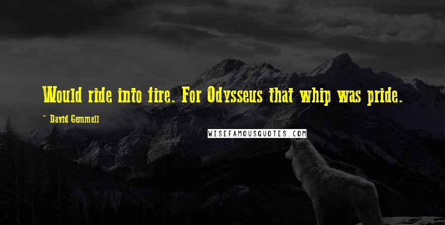 David Gemmell Quotes: Would ride into fire. For Odysseus that whip was pride.