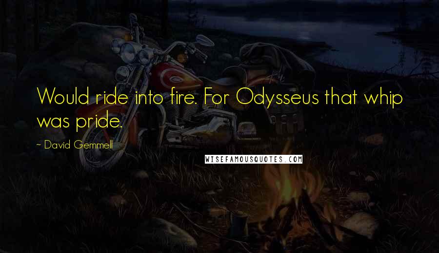 David Gemmell Quotes: Would ride into fire. For Odysseus that whip was pride.