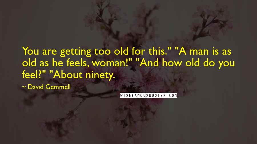 David Gemmell Quotes: You are getting too old for this." "A man is as old as he feels, woman!" "And how old do you feel?" "About ninety.