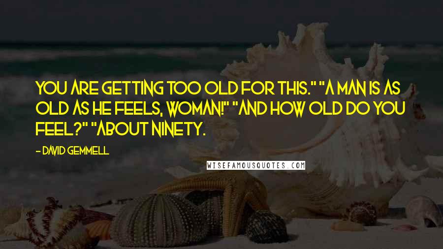 David Gemmell Quotes: You are getting too old for this." "A man is as old as he feels, woman!" "And how old do you feel?" "About ninety.