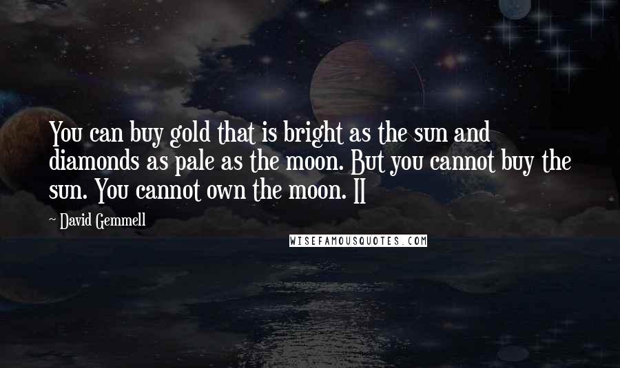 David Gemmell Quotes: You can buy gold that is bright as the sun and diamonds as pale as the moon. But you cannot buy the sun. You cannot own the moon. II