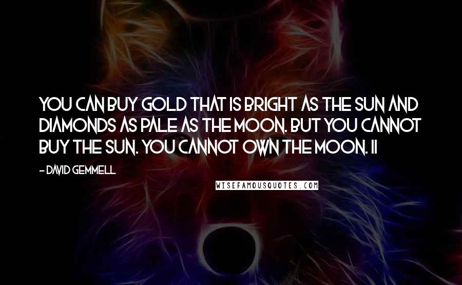 David Gemmell Quotes: You can buy gold that is bright as the sun and diamonds as pale as the moon. But you cannot buy the sun. You cannot own the moon. II