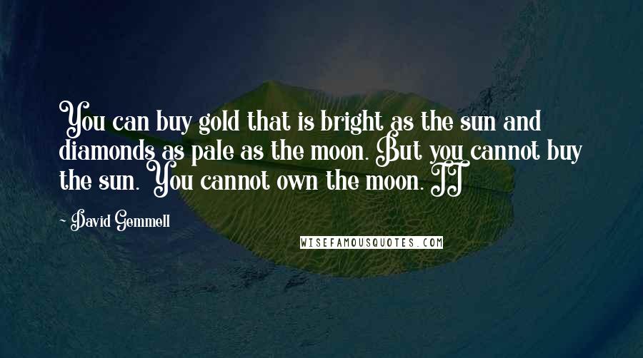 David Gemmell Quotes: You can buy gold that is bright as the sun and diamonds as pale as the moon. But you cannot buy the sun. You cannot own the moon. II