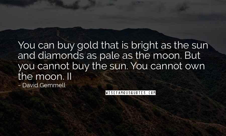 David Gemmell Quotes: You can buy gold that is bright as the sun and diamonds as pale as the moon. But you cannot buy the sun. You cannot own the moon. II