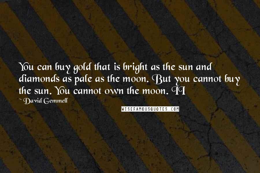 David Gemmell Quotes: You can buy gold that is bright as the sun and diamonds as pale as the moon. But you cannot buy the sun. You cannot own the moon. II