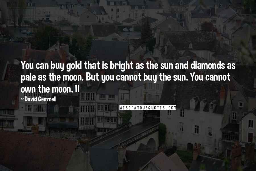 David Gemmell Quotes: You can buy gold that is bright as the sun and diamonds as pale as the moon. But you cannot buy the sun. You cannot own the moon. II