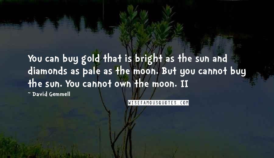 David Gemmell Quotes: You can buy gold that is bright as the sun and diamonds as pale as the moon. But you cannot buy the sun. You cannot own the moon. II