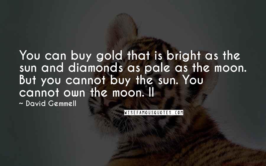 David Gemmell Quotes: You can buy gold that is bright as the sun and diamonds as pale as the moon. But you cannot buy the sun. You cannot own the moon. II