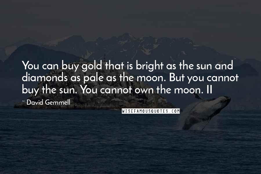 David Gemmell Quotes: You can buy gold that is bright as the sun and diamonds as pale as the moon. But you cannot buy the sun. You cannot own the moon. II