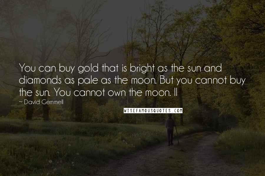 David Gemmell Quotes: You can buy gold that is bright as the sun and diamonds as pale as the moon. But you cannot buy the sun. You cannot own the moon. II