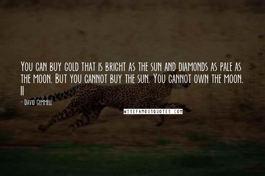 David Gemmell Quotes: You can buy gold that is bright as the sun and diamonds as pale as the moon. But you cannot buy the sun. You cannot own the moon. II