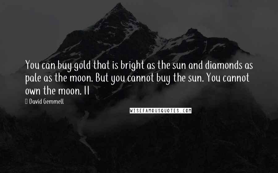 David Gemmell Quotes: You can buy gold that is bright as the sun and diamonds as pale as the moon. But you cannot buy the sun. You cannot own the moon. II