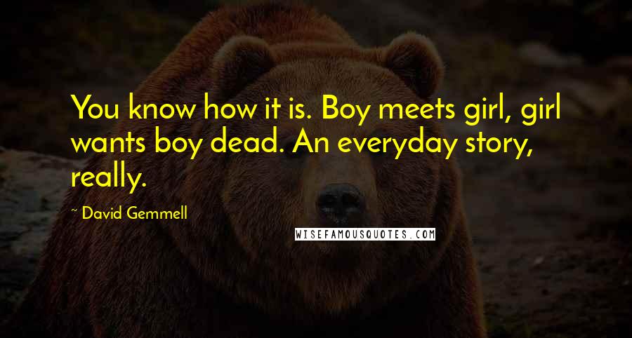 David Gemmell Quotes: You know how it is. Boy meets girl, girl wants boy dead. An everyday story, really.