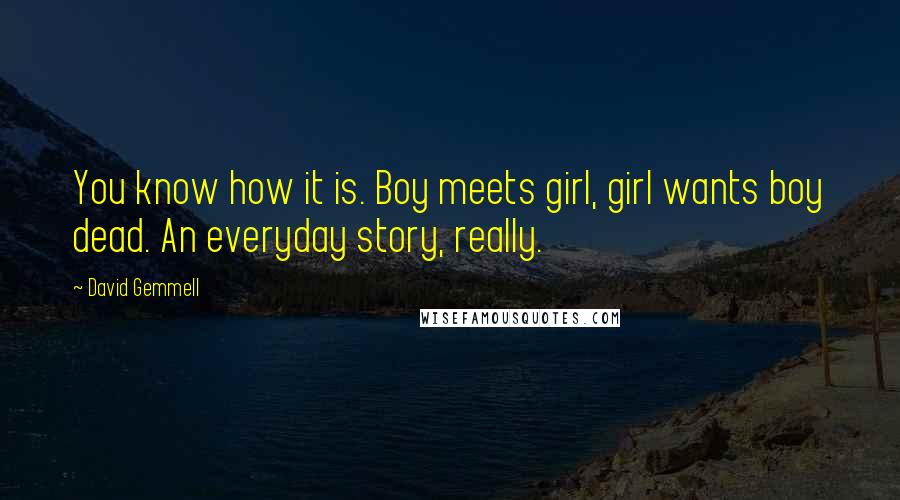 David Gemmell Quotes: You know how it is. Boy meets girl, girl wants boy dead. An everyday story, really.