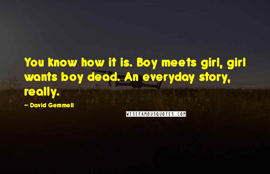 David Gemmell Quotes: You know how it is. Boy meets girl, girl wants boy dead. An everyday story, really.