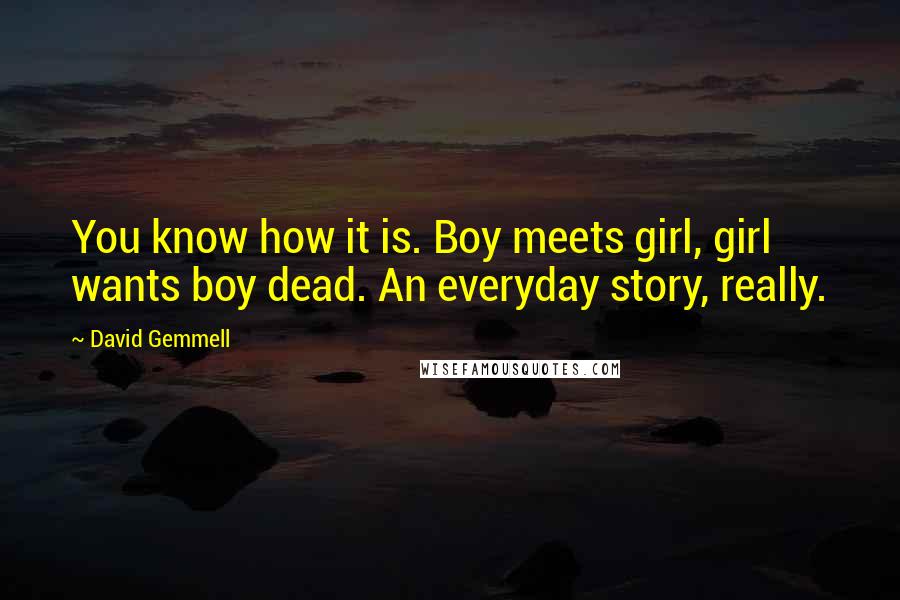 David Gemmell Quotes: You know how it is. Boy meets girl, girl wants boy dead. An everyday story, really.